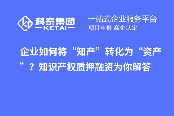企業如何將“知產”轉化為“資產”?知識產權質押融資為你解答