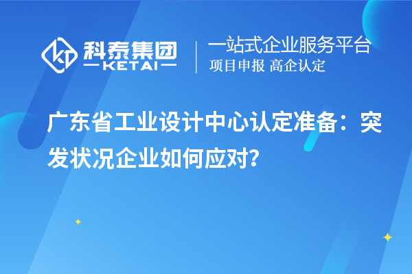 廣東省工業(yè)設(shè)計中心認定準備：突發(fā)狀況企業(yè)如何應(yīng)對？