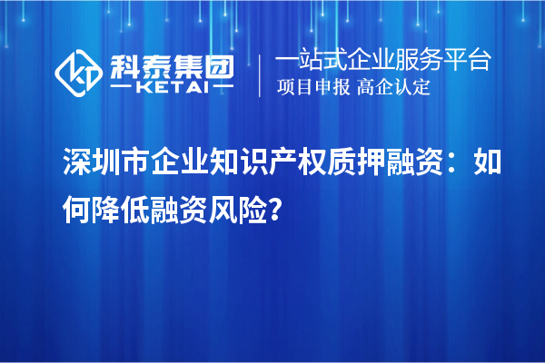 深圳市企業(yè)知識產(chǎn)權(quán)質(zhì)押融資：如何降低融資風(fēng)險？