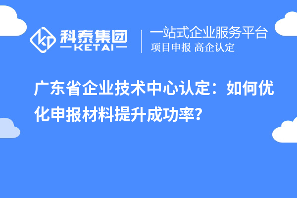 廣東省企業(yè)技術(shù)中心認定:如何優(yōu)化申報材料提升成功率?