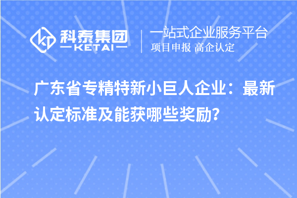 廣東省專精特新小巨人企業(yè):最新認定標準及能獲哪些獎勵?