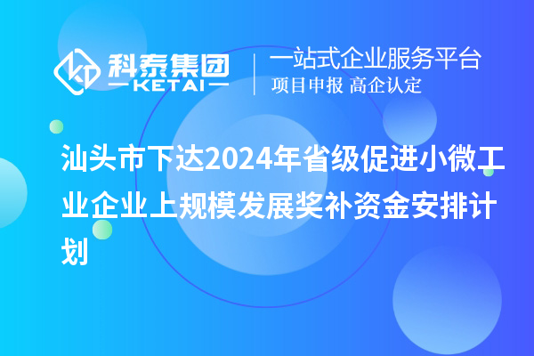 汕頭市下達2024年省級促進小微工業企業上規模發展獎補資金安排計劃