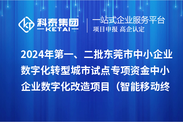 2024年第一、二批東莞市中小企業(yè)數(shù)字化轉(zhuǎn)型城市試點(diǎn)專項(xiàng)資金中小企業(yè)數(shù)字化改造項(xiàng)目(智能移動(dòng)終端行業(yè))擬資助企業(yè)名單的公示