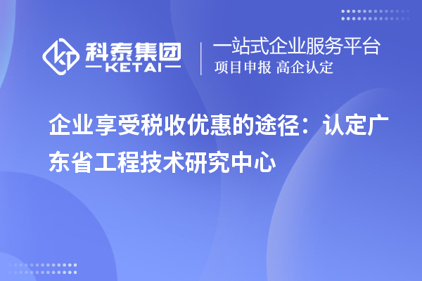 企業享受稅收優惠的途徑:認定廣東省工程技術研究中心