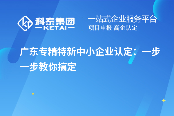 廣東<a href=http://m.xjsygy.com/fuwu/zhuanjingtexin.html target=_blank class=infotextkey>專精特新中小企業(yè)</a>認定：一步一步教你搞定