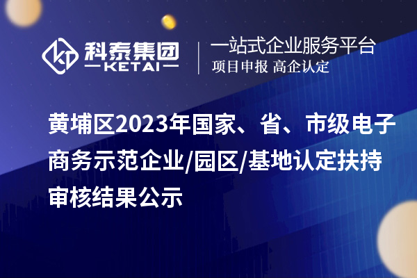 黃埔區2023年國家、省、市級電子商務示范企業/園區/基地認定扶持審核結果公示