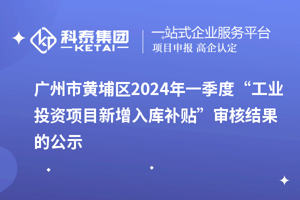 廣州市黃埔區(qū)2024年一季度“工業(yè)投資項(xiàng)目新增入庫補(bǔ)貼”審核結(jié)果的公示