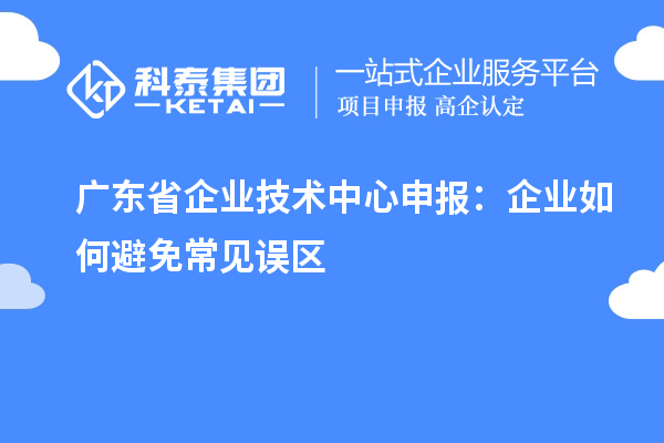 廣東省企業技術中心申報:企業如何避免常見誤區