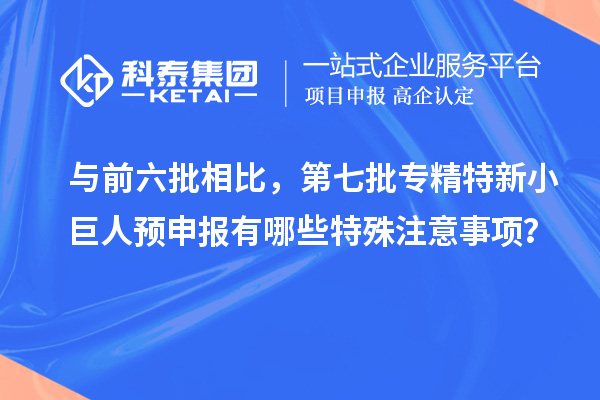 與前六批相比，第七批專精特新小巨人預申報有哪些特殊注意事項？
