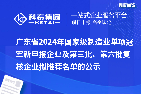 廣東省2024年國家級制造業單項冠軍新申報企業及第三批、第六批復核企業擬推薦名單的公示