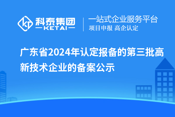 【7555家】廣東省2024年認定報備的第三批高新技術企業的備案公示