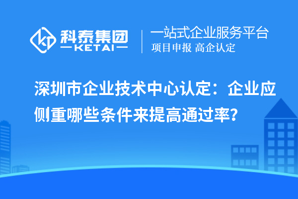 <a href=http://m.xjsygy.com/shenzhen/ target=_blank class=infotextkey>深圳市企業技術中心</a>認定：企業應側重哪些條件來提高通過率？