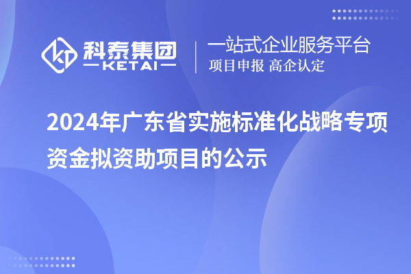 2024年廣東省實施標準化戰略專項資金擬資助項目的公示
