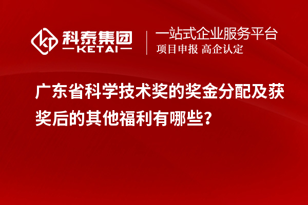 廣東省科學技術獎的獎金分配及獲獎后的其他福利有哪些？