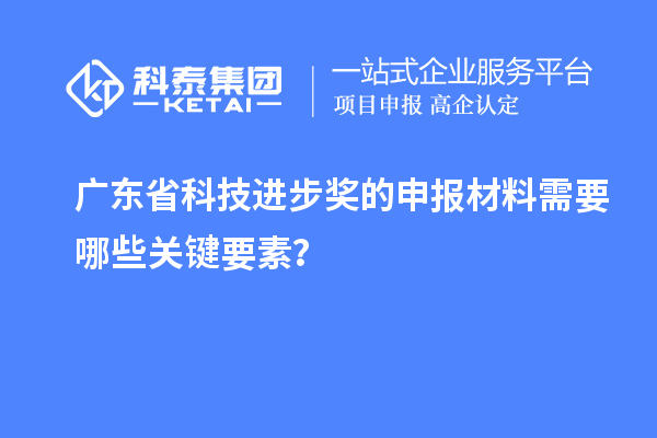 廣東省科技進步獎的申報材料需要哪些關鍵要素？