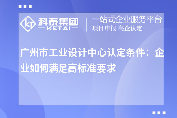 廣州市工業(yè)設(shè)計中心認定條件：企業(yè)如何滿足高標準要求