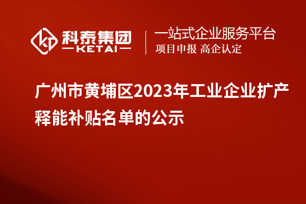 廣州市黃埔區2023年工業企業擴產釋能補貼名單的公示
