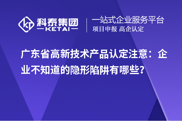 廣東省高新技術產品認定注意：企業不知道的隱形陷阱有哪些？
