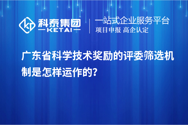 廣東省科學技術獎勵的評委篩選機制是怎樣運作的？