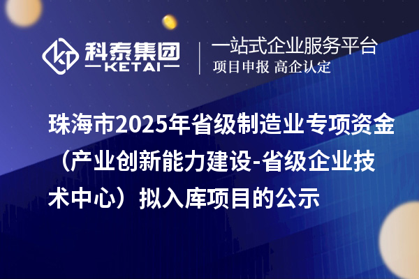 珠海市2025年省級制造業當家重點任務保障專項資金(產業創新能力建設-省級企業技術中心)擬入庫項目的公示