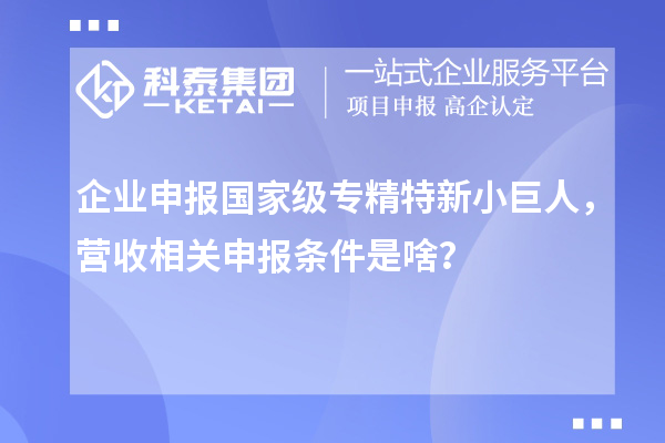 企業申報國家級專精特新小巨人，營收相關申報條件是啥？