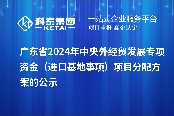 廣東省2024年中央外經(jīng)貿(mào)發(fā)展專項資金(進口基地事項)項目分配方案的公示