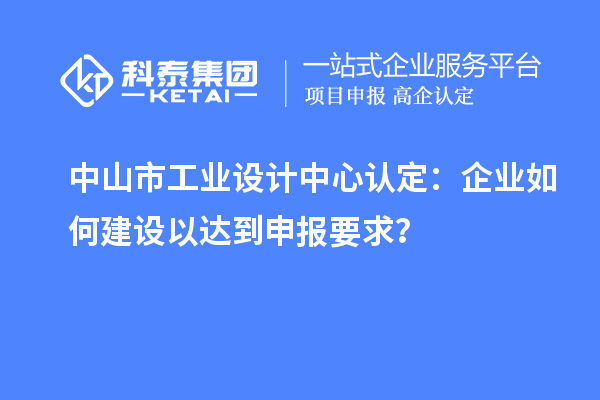 中山市工業(yè)設(shè)計中心認定：企業(yè)如何建設(shè)以達到申報要求？