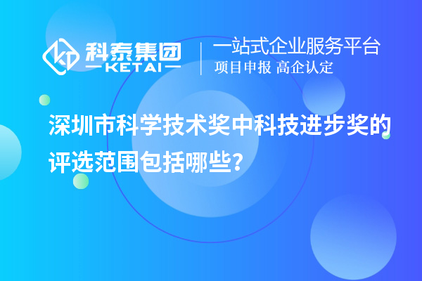 深圳市科學技術獎中科技進步獎的評選范圍包括哪些？