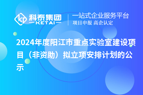 2024年度陽江市重點實驗室建設項目(非資助)擬立項安排計劃的公示