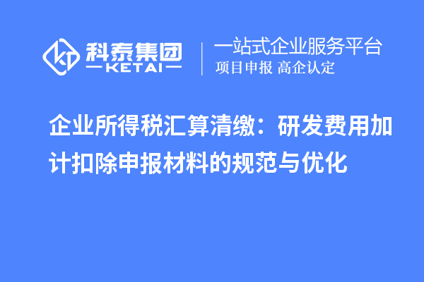 企業所得稅匯算清繳：研發費用加計扣除申報材料的規范與優化