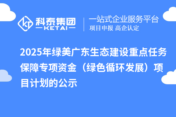 2025年綠美廣東生態建設重點任務保障專項資金(綠色循環發展)項目計劃的公示