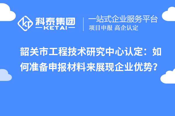 韶關市工程技術研究中心認定:如何準備申報材料來展現企業優勢?