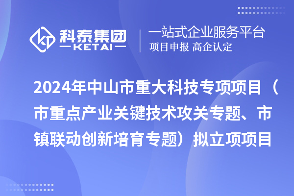 2024年度中山市重大科技專項項目(市重點產業關鍵技術攻關專題、市鎮聯動創新培育專題)擬立項項目公示