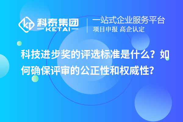 科技進步獎的評選標準是什么？如何確保評審的公正性和權威性？
