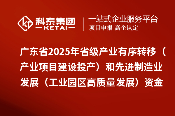 廣東省2025年省級產業有序轉移（產業項目建設投產）和先進制造業發展（工業園區高質量發展）資金項目計劃的公示