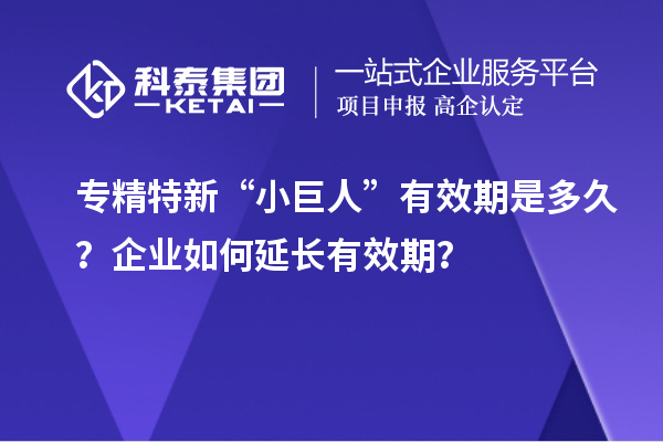專精特新“小巨人”有效期是多久?企業(yè)如何延長有效期?