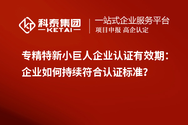 專精特新小巨人企業認證有效期:企業如何持續符合認證標準?