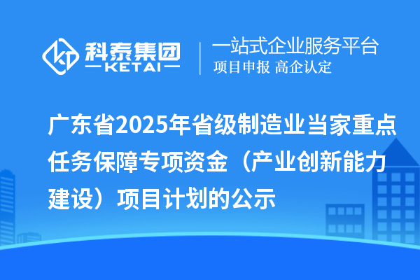 廣東省2025年省級制造業(yè)當家重點任務(wù)保障專項資金(產(chǎn)業(yè)創(chuàng)新能力建設(shè))項目計劃的公示
