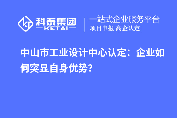 中山市工業(yè)設(shè)計中心認定：企業(yè)如何突顯自身優(yōu)勢？