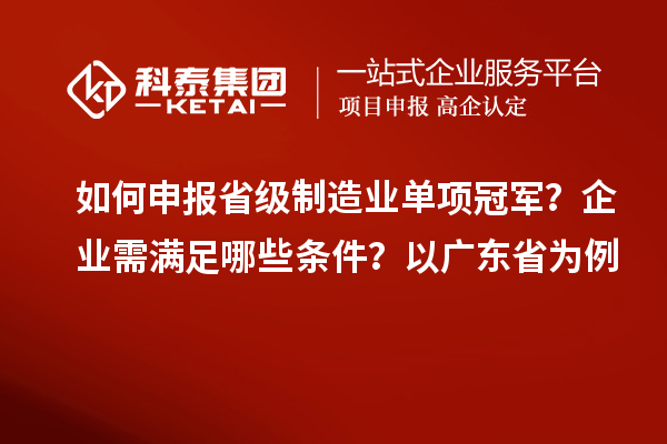 如何申報省級制造業單項冠軍？企業需滿足哪些條件？以廣東省為例