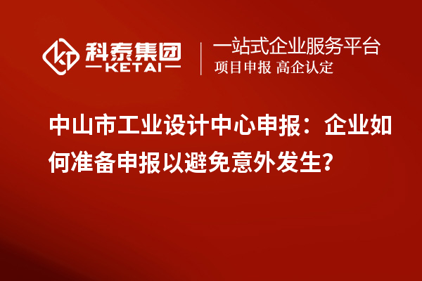 中山市工業(yè)設(shè)計中心申報：企業(yè)如何準備申報以避免意外發(fā)生？