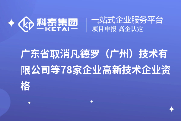 廣東省取消凡德羅（廣州）技術有限公司等78家企業高新技術企業資格