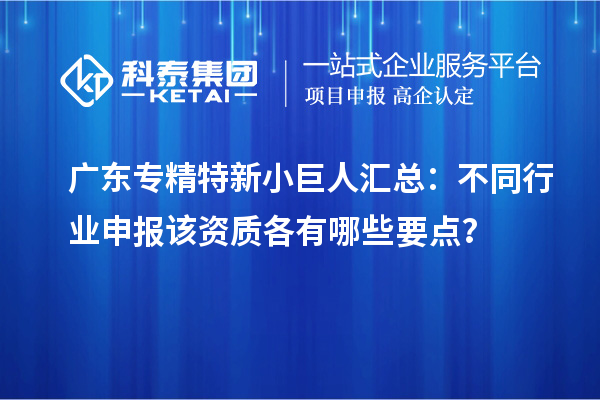 廣東專精特新小巨人匯總：不同行業(yè)申報該資質(zhì)各有哪些要點(diǎn)？