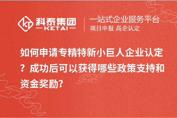 如何申請專精特新小巨人企業(yè)認(rèn)定？成功后可以獲得哪些政策支持和資金獎勵？