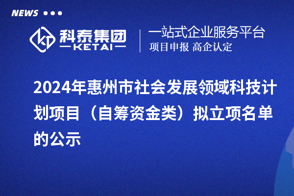 2024年惠州市社會發展領域科技計劃項目(自籌資金類)擬立項名單的公示