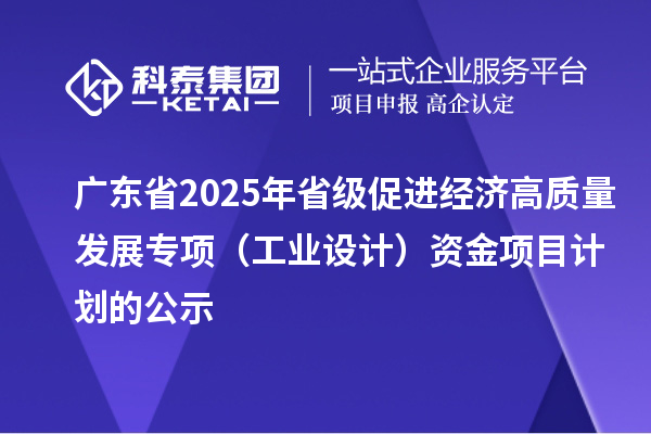 廣東省2025年省級促進(jìn)經(jīng)濟(jì)高質(zhì)量發(fā)展專項(工業(yè)設(shè)計)資金項目計劃的公示