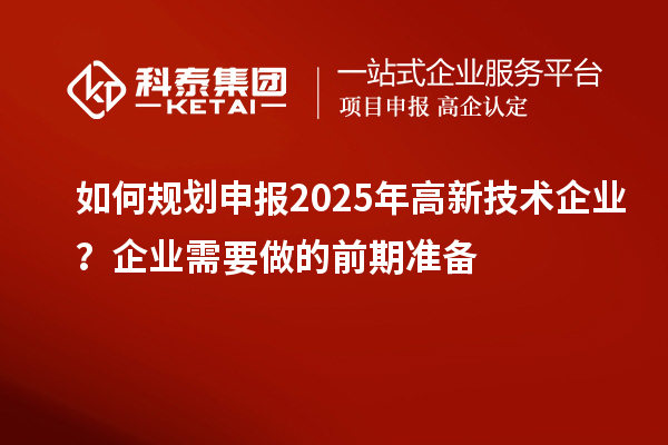 如何規劃申報2025年高新技術企業？企業需要做的前期準備