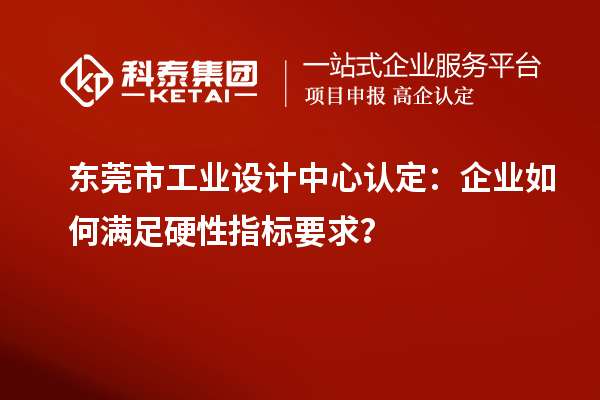 東莞市工業(yè)設(shè)計中心認定：企業(yè)如何滿足硬性指標要求？