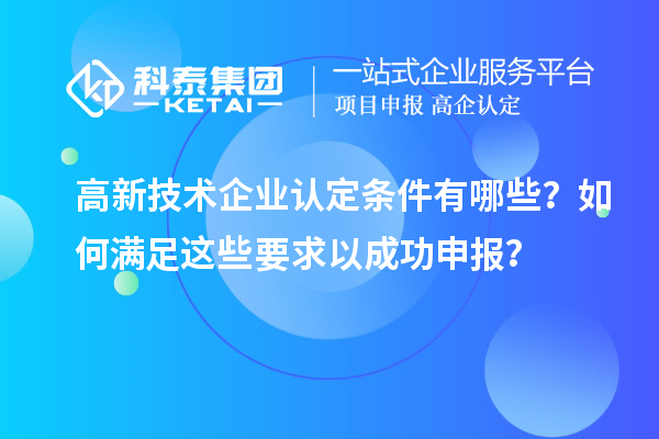 高新技術(shù)企業(yè)認(rèn)定條件有哪些？如何滿足這些要求以成功申報(bào)？