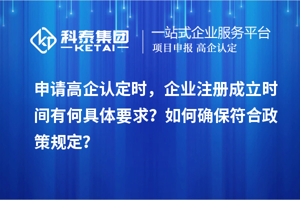 申請高企認定時，企業注冊成立時間有何具體要求？如何確保符合政策規定？